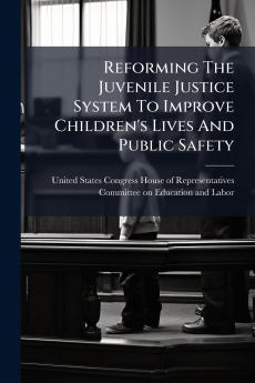 Reforming The Juvenile Justice System To Improve Children's Lives And Public Safety