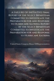 A FAILURE OF INITIATIVE Final Report of the Select Bipartisan Committee to Investigate the Preparation for and Response to Hurricane Katrina Report by the Select Bipartisan Committee to Investigate the Preparation for and Response to Hurricane Katrina