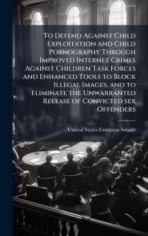 To Defend Against Child Exploitation and Child Pornography Through Improved Internet Crimes Against Children Task Forces and Enhanced Tools to Block Illegal Images and to Eliminate the Unwarranted Release of Convicted sex Offenders