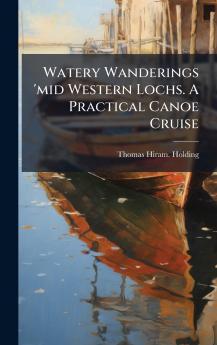 Watery Wanderings 'mid Western Lochs. A Practical Canoe Cruise