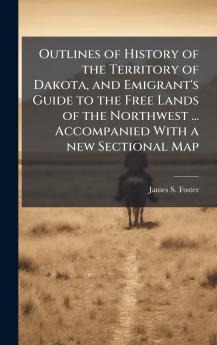 Outlines of History of the Territory of Dakota and Emigrant's Guide to the Free Lands of the Northwest ... Accompanied With a new Sectional Map