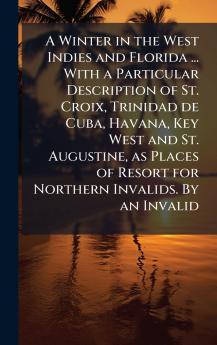 A Winter in the West Indies and Florida ... With a Particular Description of St. Croix Trinidad de Cuba Havana Key West and St. Augustine as Places of Resort for Northern Invalids. By an Invalid