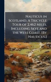 Nauticus in Scotland. A Tricycle Tour of 2462 Miles. Including Skye and the West Coast. [By Nauticus.]