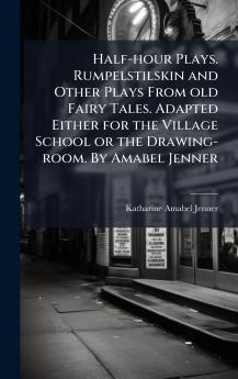 Half-hour Plays. Rumpelstilskin and Other Plays From old Fairy Tales. Adapted Either for the Village School or the Drawing-room. By Amabel Jenner