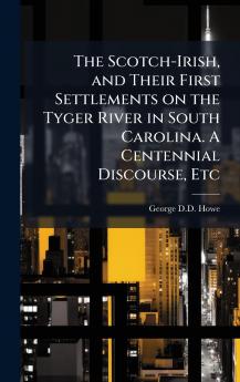 The Scotch-Irish and Their First Settlements on the Tyger River in South Carolina. A Centennial Discourse Etc