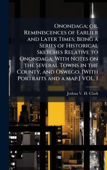 Onondaga; or Reminiscences of Earlier and Later Times; Being a Series of Historical Sketches Relative to Onondaga; With Notes on the Several Towns in the County and Oswego. [With Portraits and a map.] VOL. I