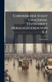 Chronik der Stadt Graudenz. Festschrift herausgegeben von X. F