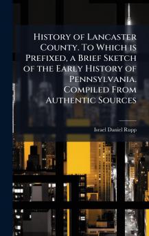 History of Lancaster County. To Which is Prefixed a Brief Sketch of the Early History of Pennsylvania. Compiled From Authentic Sources