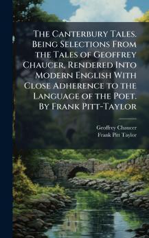The Canterbury Tales. Being Selections From the Tales of Geoffrey Chaucer Rendered Into Modern English With Close Adherence to the Language of the Poet. By Frank Pitt-Taylor