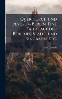 Quer durch und ringsum Berlin. Eine Fahrt auf der Berliner Stadt- und Ringbahn etc.