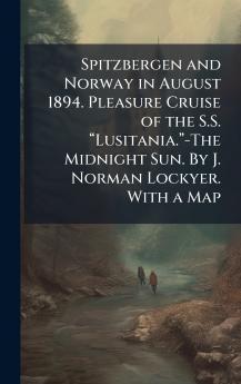 Spitzbergen and Norway in August 1894. Pleasure Cruise of the S.S. âLusitania.â-The Midnight Sun. By J. Norman Lockyer. With a Map
