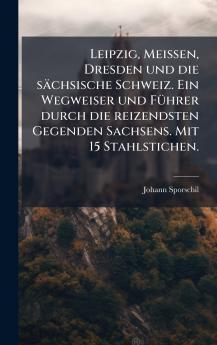 Leipzig Meissen Dresden und die sÃ¤chsische Schweiz. Ein Wegweiser und FÃ¼hrer durch die reizendsten Gegenden Sachsens. Mit 15 Stahlstichen.