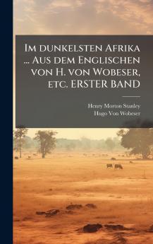 Im dunkelsten Afrika ... Aus dem Englischen von H. von Wobeser etc. ERSTER BAND
