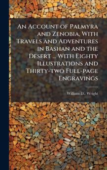 An Account of Palmyra and Zenobia With Travels and Adventures in Bashan and the Desert ... With Eighty Illustrations and Thirty-two Full-page Engravings