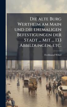 Die alte Burg Wertheim am Main und die ehemaligen Befestigungen der Stadt ... Mit ... 133 Abbildungen etc.