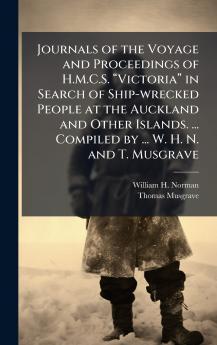 Journals of the Voyage and Proceedings of H.M.C.S. âVictoriaâ in Search of Ship-wrecked People at the Auckland and Other Islands. ... Compiled by ... W. H. N. and T. Musgrave