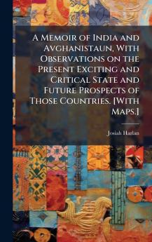 A Memoir of India and Avghanistaun With Observations on the Present Exciting and Critical State and Future Prospects of Those Countries. [With Maps.]