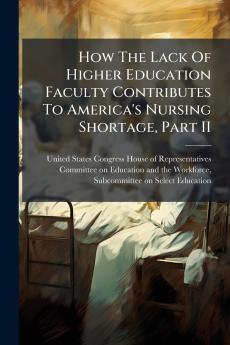 How The Lack Of Higher Education Faculty Contributes To America's Nursing Shortage Part II