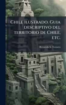 Chile ilustrado. Guia descriptivo del territorio de Chile etc.