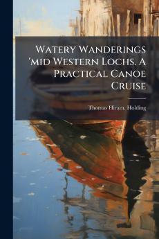 Watery Wanderings 'mid Western Lochs. A Practical Canoe Cruise