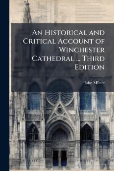 An Historical and Critical Account of Winchester Cathedral ... Third Edition