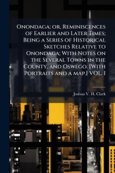 Onondaga; or Reminiscences of Earlier and Later Times; Being a Series of Historical Sketches Relative to Onondaga; With Notes on the Several Towns in the County and Oswego. [With Portraits and a map.] VOL. I