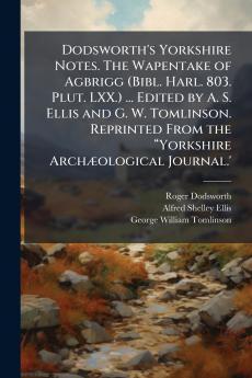Dodsworth's Yorkshire Notes. The Wapentake of Agbrigg (Bibl. Harl. 803. Plut. LXX.) ... Edited by A. S. Ellis and G. W. Tomlinson. Reprinted From the âYorkshire ArchÃ¦ological Journal.'