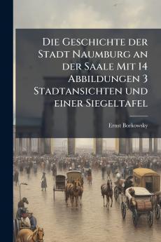Die Geschichte der Stadt Naumburg an der Saale Mit 14 Abbildungen 3 Stadtansichten und einer Siegeltafel
