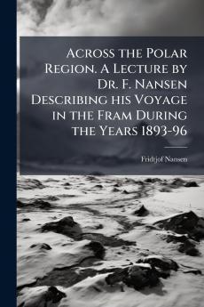 Across the Polar Region. A Lecture by Dr. F. Nansen Describing his Voyage in the Fram During the Years 1893-96