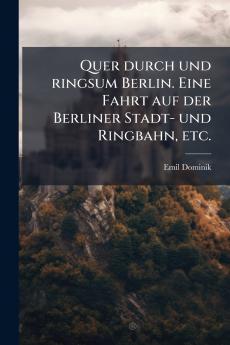 Quer durch und ringsum Berlin. Eine Fahrt auf der Berliner Stadt- und Ringbahn etc.