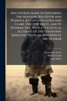 Discoveries Made in Exploring the Missouri Red River and Washita by Captains Lewis and Clark Doctor Sibley and W. Dunbar Esq. With a Statistical Account of the Countries Adjacent. With an Appendix by Mr. Dunbar