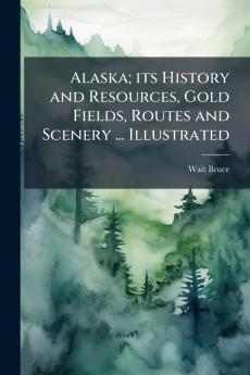Alaska; its History and Resources Gold Fields Routes and Scenery ... Illustrated