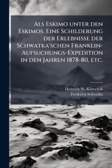 Als Eskimo unter den Eskimos. Eine Schilderung der Erlebnisse der Schwatka'schen Franklin-Aufsuchungs-Expedition in den Jahren 1878-80 etc.
