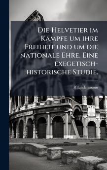 Die Helvetier im Kampfe um ihre Freiheit und um die nationale Ehre. Eine exegetisch-historische Studie.