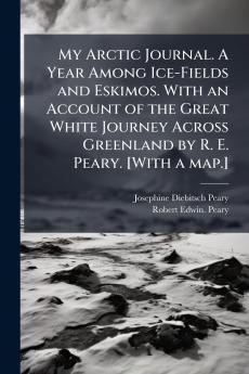 My Arctic Journal. A Year Among Ice-Fields and Eskimos. With an Account of the Great White Journey Across Greenland by R. E. Peary. [With a map.]