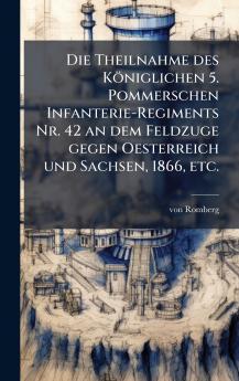 Die Theilnahme des KÃ¶niglichen 5. Pommerschen Infanterie-Regiments Nr. 42 an dem Feldzuge gegen Oesterreich und Sachsen 1866 etc.