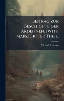 Beitrag zur Geschichte der Ardennen. [With maps.]Crfter Theil.
