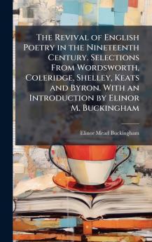 The Revival of English Poetry in the Nineteenth Century. Selections From Wordsworth Coleridge Shelley Keats and Byron. With an Introduction by Elinor M. Buckingham