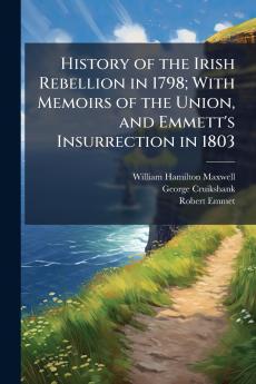 History of the Irish Rebellion in 1798; With Memoirs of the Union and Emmett's Insurrection in 1803
