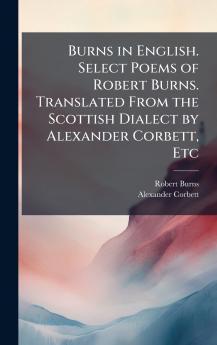 Burns in English. Select Poems of Robert Burns. Translated From the Scottish Dialect by Alexander Corbett Etc