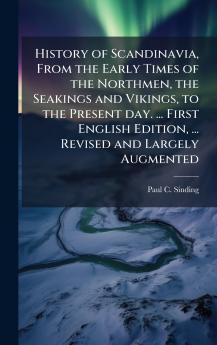 History of Scandinavia From the Early Times of the Northmen the Seakings and Vikings to the Present day. ... First English Edition ... Revised and Largely Augmented