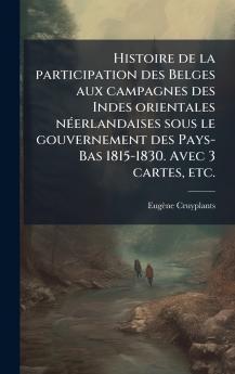 Histoire de la participation des Belges aux campagnes des Indes orientales nÃ©erlandaises sous le gouvernement des Pays-Bas 1815-1830. Avec 3 cartes etc.