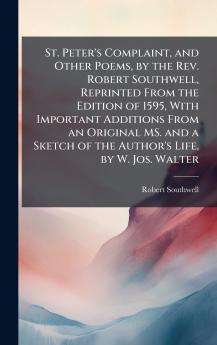 St. Peter's Complaint and Other Poems by the Rev. Robert Southwell Reprinted From the Edition of 1595 With Important Additions From an Original MS. and a Sketch of the Author's Life by W. Jos. Walter