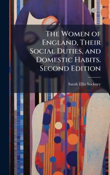 The Women of England Their Social Duties and Domestic Habits. Second Edition