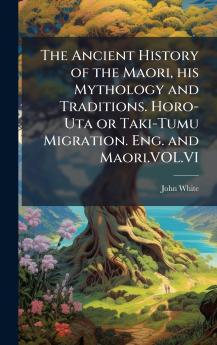 The Ancient History of the Maori his Mythology and Traditions. Horo-Uta or Taki-Tumu Migration. Eng. and Maori.VOL.VI