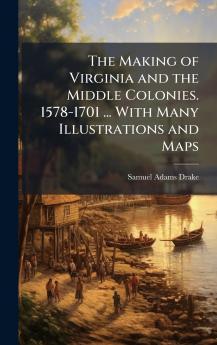 The Making of Virginia and the Middle Colonies. 1578-1701 ... With Many Illustrations and Maps