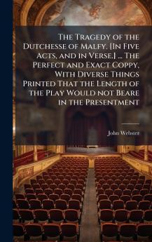 The Tragedy of the Dutchesse of Malfy. [In Five Acts and in Verse.] ... The Perfect and Exact Coppy With Diverse Things Printed That the Length of the Play Would not Beare in the Presentment