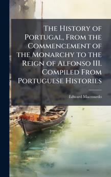 The History of Portugal From the Commencement of the Monarchy to the Reign of Alfonso III. Compiled From Portuguese Histories