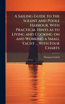 A Sailing Guide to the Solent and Poole Harbour. With Practical Hints as to Living and Cooking on and Working a Small Yacht ... With Four Charts