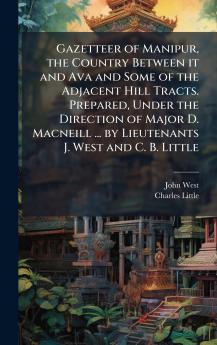 Gazetteer of Manipur the Country Between it and Ava and Some of the Adjacent Hill Tracts. Prepared Under the Direction of Major D. Macneill ... by Lieutenants J. West and C. B. Little
